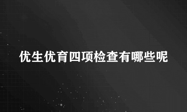 优生优育四项检查有哪些呢