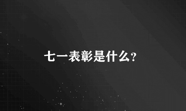 七一表彰是什么？