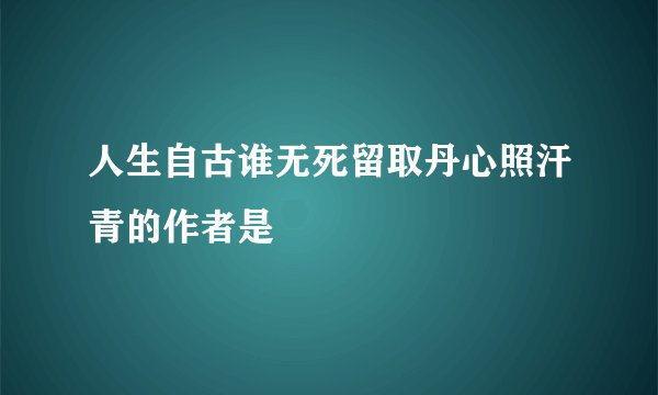 人生自古谁无死留取丹心照汗青的作者是