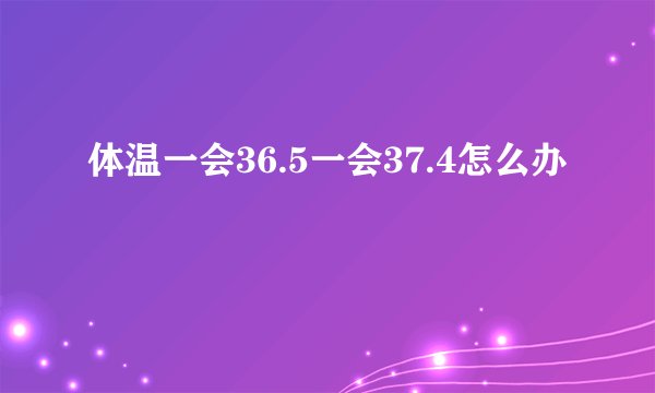 体温一会36.5一会37.4怎么办