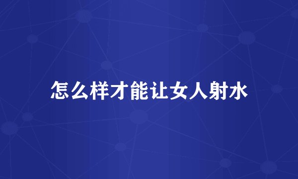 怎么样才能让女人射水