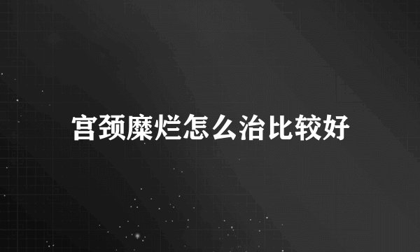 宫颈糜烂怎么治比较好