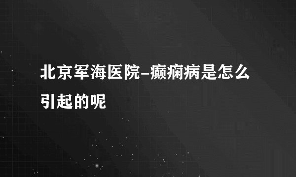 北京军海医院-癫痫病是怎么引起的呢