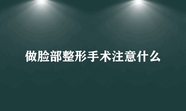 做脸部整形手术注意什么