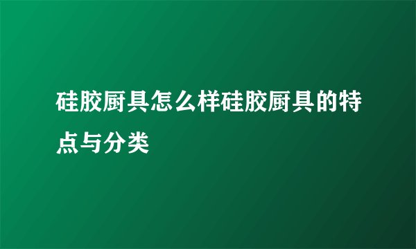 硅胶厨具怎么样硅胶厨具的特点与分类