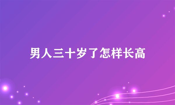 男人三十岁了怎样长高