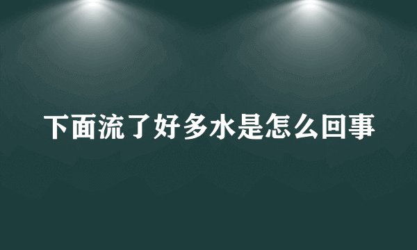 下面流了好多水是怎么回事