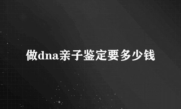 做dna亲子鉴定要多少钱