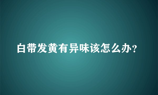 白带发黄有异味该怎么办?