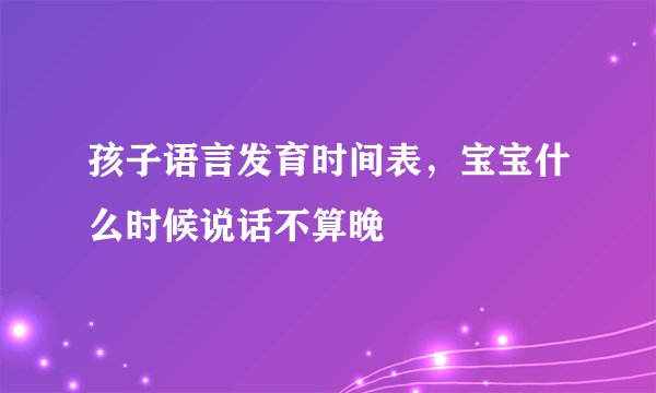 孩子语言发育时间表，宝宝什么时候说话不算晚