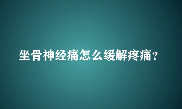 坐骨神经痛怎么缓解疼痛？