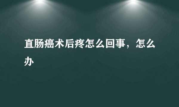 直肠癌术后疼怎么回事，怎么办