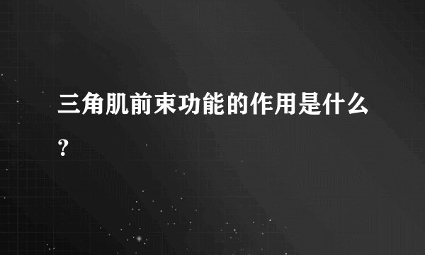 三角肌前束功能的作用是什么？