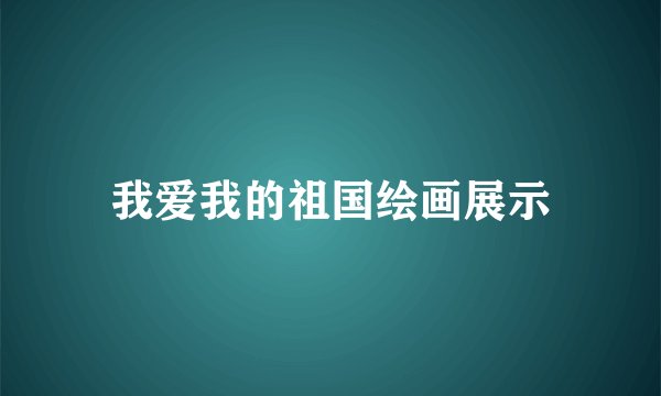 我爱我的祖国绘画展示