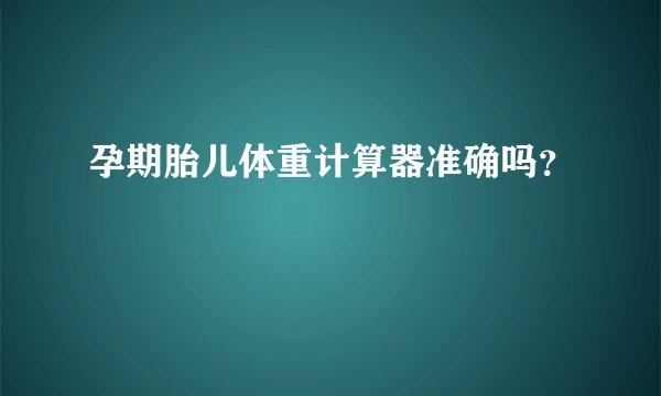 孕期胎儿体重计算器准确吗？