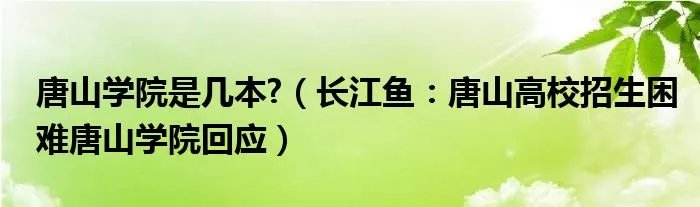 唐山学院是几本?(长江鱼:唐山高校招生困难唐山学院回应)