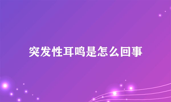 突发性耳鸣是怎么回事