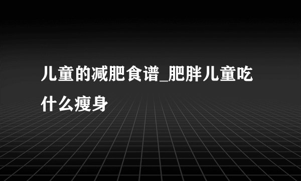 儿童的减肥食谱_肥胖儿童吃什么瘦身