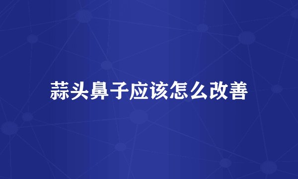 蒜头鼻子应该怎么改善