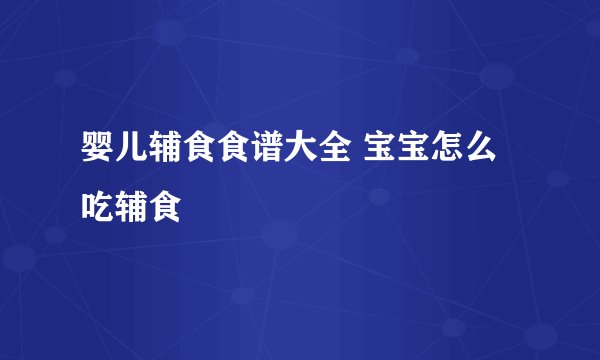 婴儿辅食食谱大全 宝宝怎么吃辅食