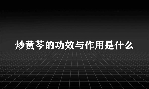 炒黄芩的功效与作用是什么