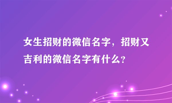 女生招财的微信名字，招财又吉利的微信名字有什么？