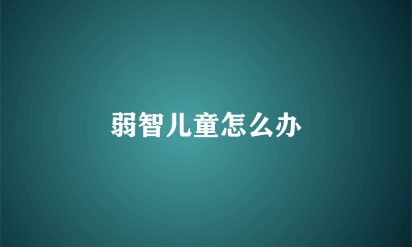 弱智儿童怎么办