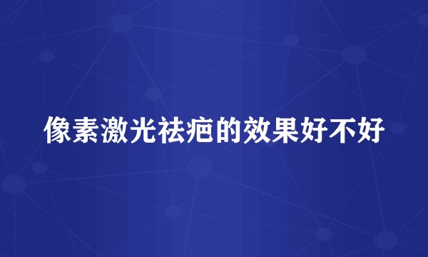 像素激光祛疤的效果好不好