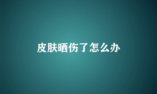 皮肤晒伤了怎么办