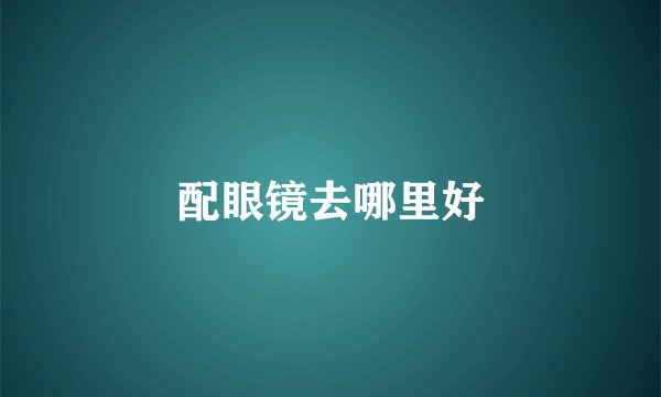 配眼镜去哪里好