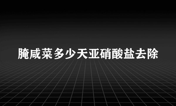 腌咸菜多少天亚硝酸盐去除