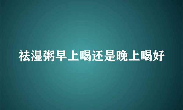 祛湿粥早上喝还是晚上喝好