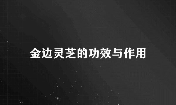 金边灵芝的功效与作用