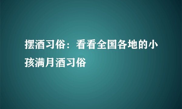摆酒习俗：看看全国各地的小孩满月酒习俗