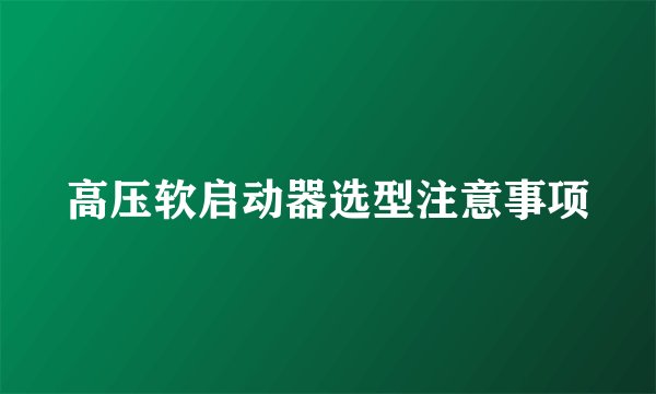 高压软启动器选型注意事项