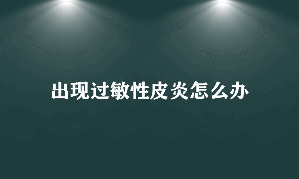 出现过敏性皮炎怎么办