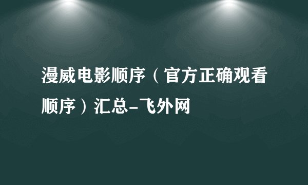 漫威电影顺序（官方正确观看顺序）汇总-飞外网