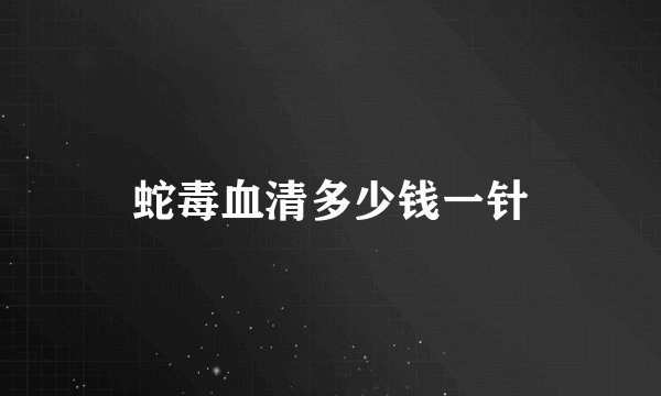 蛇毒血清多少钱一针