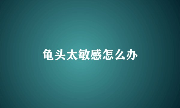 龟头太敏感怎么办