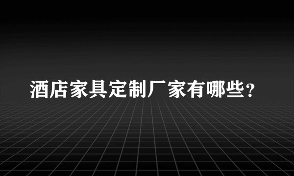 酒店家具定制厂家有哪些?
