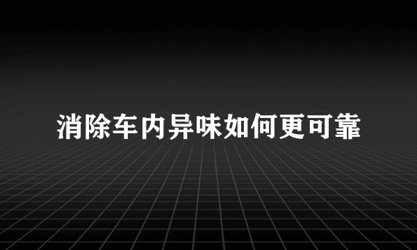 消除车内异味如何更可靠