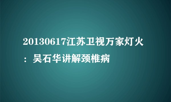 20130617江苏卫视万家灯火：吴石华讲解颈椎病
