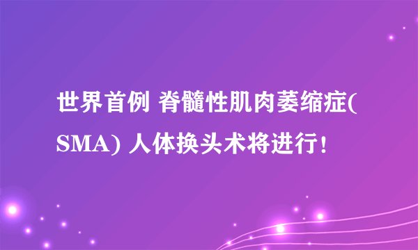 世界首例 脊髓性肌肉萎缩症(SMA) 人体换头术将进行！