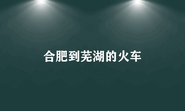 合肥到芜湖的火车