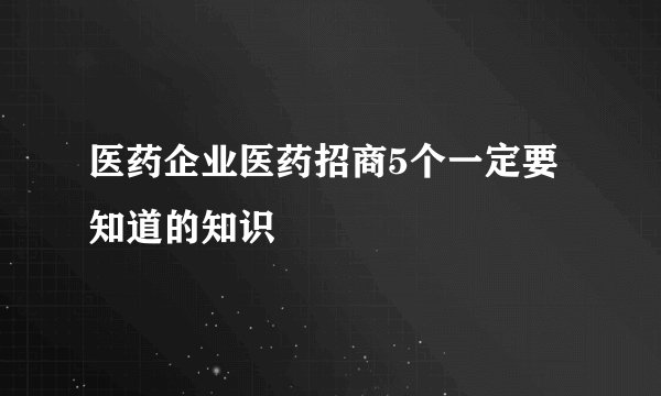 医药企业医药招商5个一定要知道的知识