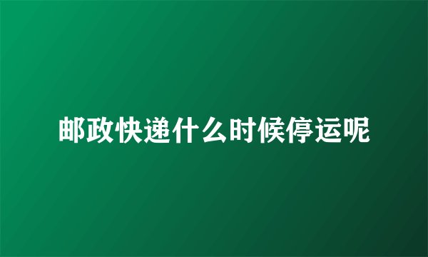 邮政快递什么时候停运呢