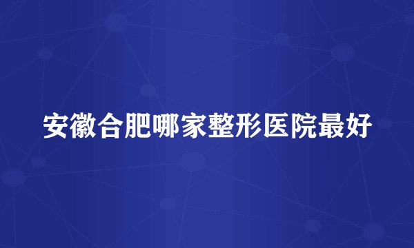安徽合肥哪家整形医院最好
