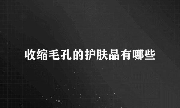 收缩毛孔的护肤品有哪些