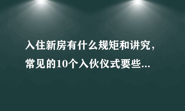 入住新房有什么规矩和讲究，常见的10个入伙仪式要些什么准备？