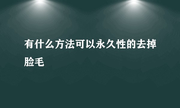 有什么方法可以永久性的去掉脸毛